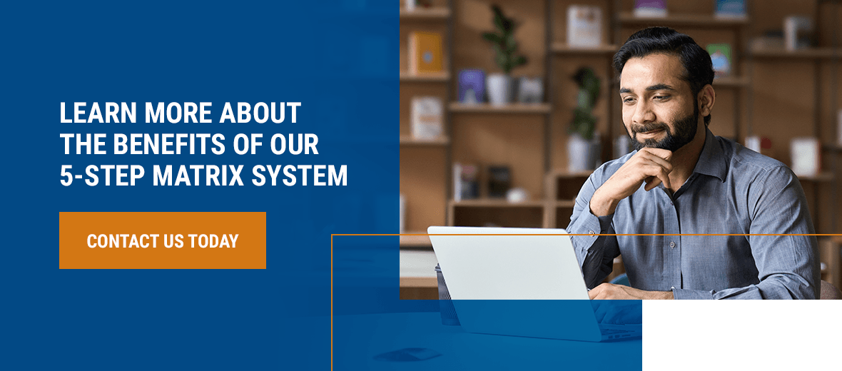 Learn More About the Benefits of Our 5-Step Matrix System 